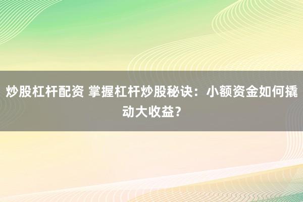 炒股杠杆配资 掌握杠杆炒股秘诀：小额资金如何撬动大收益？