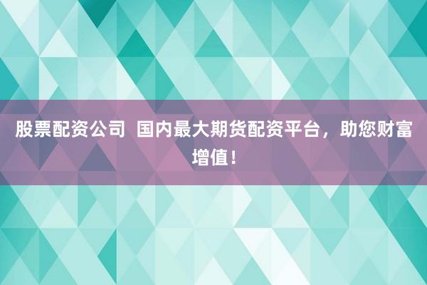 股票配资公司  国内最大期货配资平台，助您财富增值！