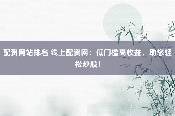 配资网站排名 线上配资网：低门槛高收益，助您轻松炒股！