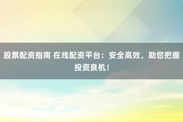股票配资指南 在线配资平台：安全高效，助您把握投资良机！