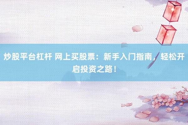 炒股平台杠杆 网上买股票：新手入门指南，轻松开启投资之路！
