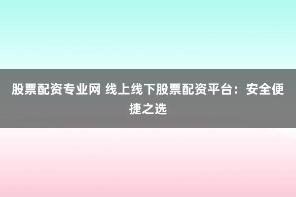 股票配资专业网 线上线下股票配资平台：安全便捷之选