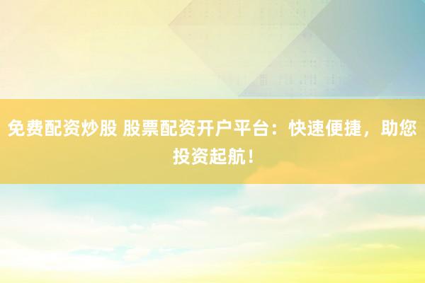 免费配资炒股 股票配资开户平台：快速便捷，助您投资起航！
