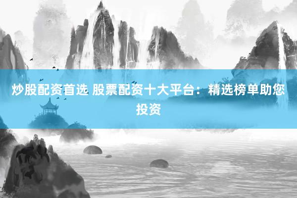 炒股配资首选 股票配资十大平台：精选榜单助您投资