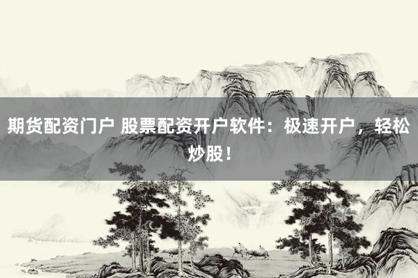期货配资门户 股票配资开户软件：极速开户，轻松炒股！