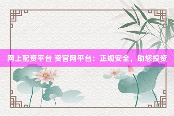网上配资平台 资官网平台:正规安全,助您投资
