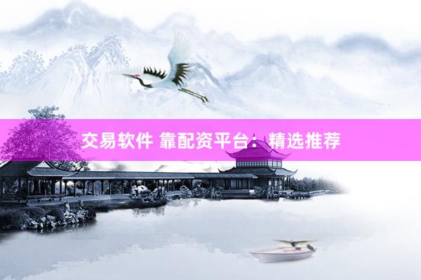 交易软件 靠配资平台：精选推荐