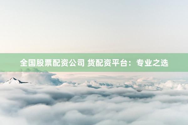 全国股票配资公司 货配资平台：专业之选