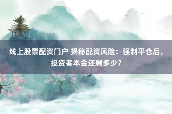 线上股票配资门户 揭秘配资风险:强制平仓后,投资者本金还剩多少?