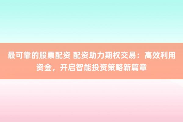 最可靠的股票配资 配资助力期权交易：高效利用资金，开启智能投资策略新篇章