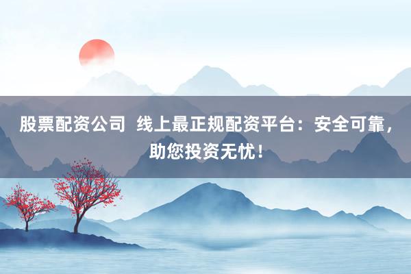 股票配资公司  线上最正规配资平台：安全可靠，助您投资无忧！