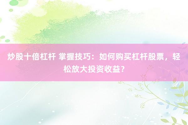 炒股十倍杠杆 掌握技巧：如何购买杠杆股票，轻松放大投资收益？