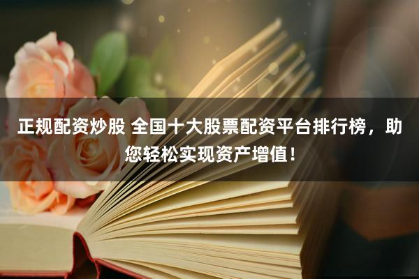 正规配资炒股 全国十大股票配资平台排行榜,助您轻松实现资产增值!