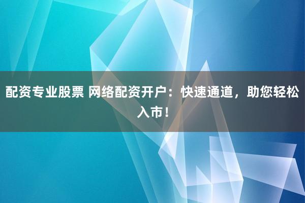 配资专业股票 网络配资开户：快速通道，助您轻松入市！