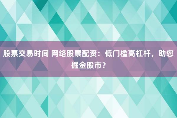 股票交易时间 网络股票配资：低门槛高杠杆，助您掘金股市？