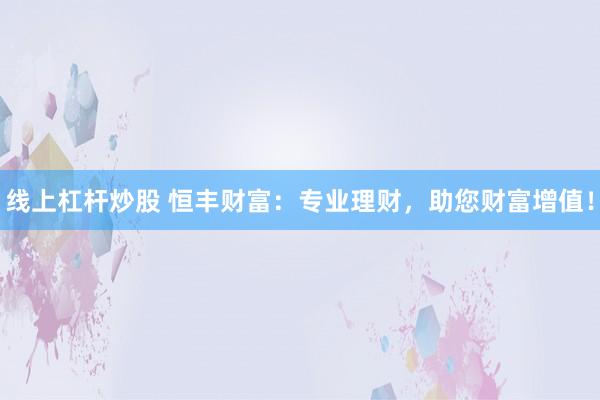线上杠杆炒股 恒丰财富：专业理财，助您财富增值！