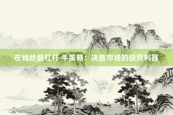 在线炒股杠杆 牛策略：决胜市场的投资利器