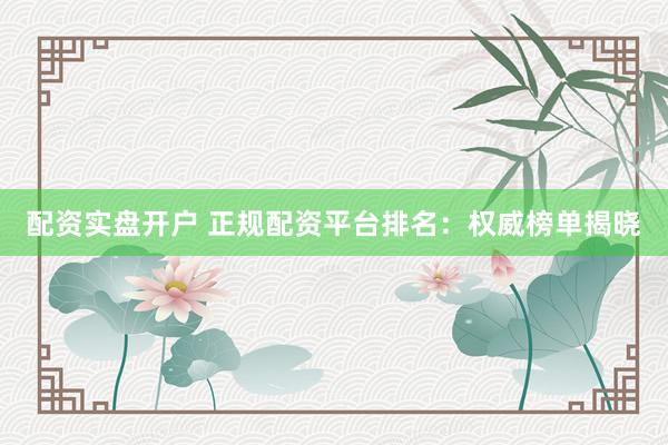 配资实盘开户 正规配资平台排名：权威榜单揭晓