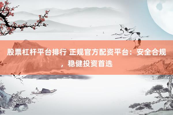 股票杠杆平台排行 正规官方配资平台：安全合规，稳健投资首选