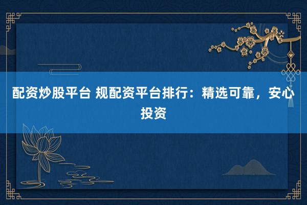 配资炒股平台 规配资平台排行：精选可靠，安心投资