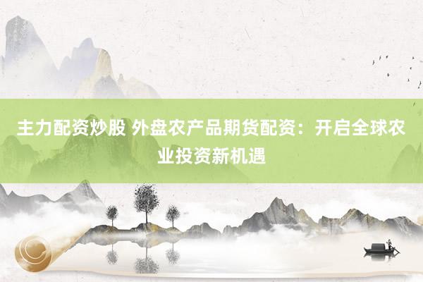 主力配资炒股 外盘农产品期货配资：开启全球农业投资新机遇