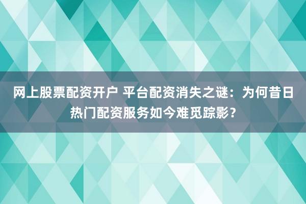 网上股票配资开户 平台配资消失之谜：为何昔日热门配资服务如今难觅踪影？