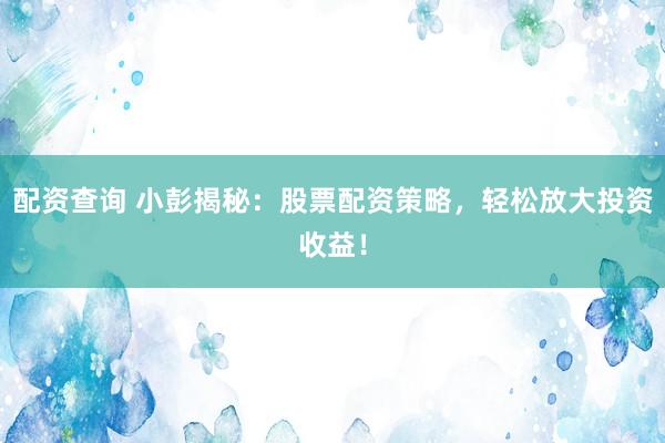 配资查询 小彭揭秘：股票配资策略，轻松放大投资收益！