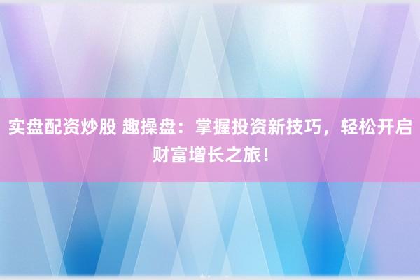实盘配资炒股 趣操盘：掌握投资新技巧，轻松开启财富增长之旅！