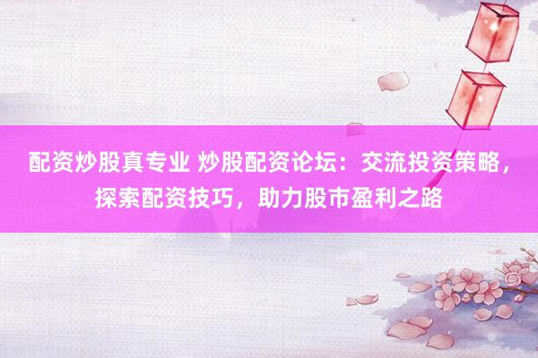 配资炒股真专业 炒股配资论坛：交流投资策略，探索配资技巧，助力股市盈利之路