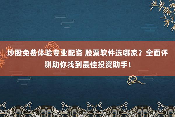 炒股免费体验专业配资 股票软件选哪家？全面评测助你找到最佳投资助手！