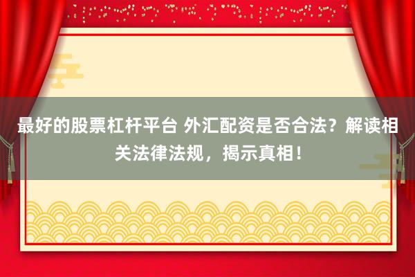 最好的股票杠杆平台 外汇配资是否合法？解读相关法律法规，揭示真相！