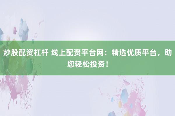 炒股配资杠杆 线上配资平台网：精选优质平台，助您轻松投资！