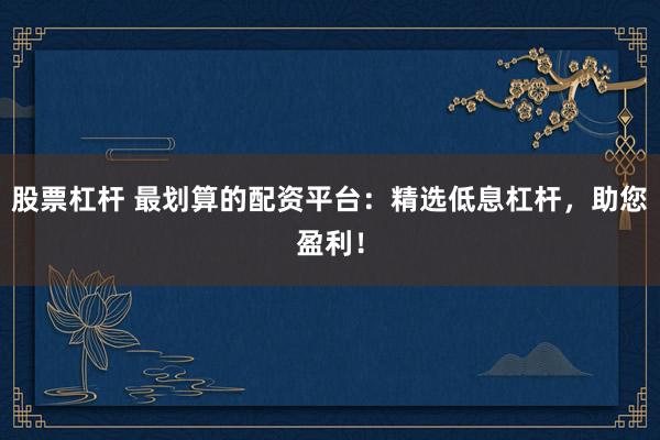 股票杠杆 最划算的配资平台:精选低息杠杆,助您盈利!