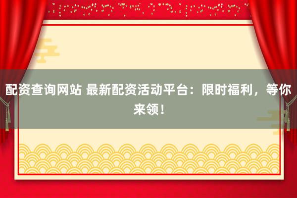 配资查询网站 最新配资活动平台：限时福利，等你来领！