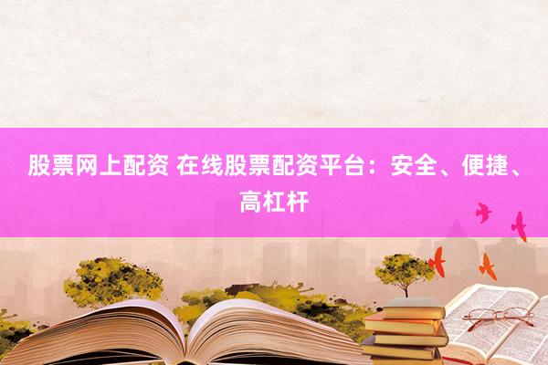 股票网上配资 在线股票配资平台:安全、便捷、高杠杆