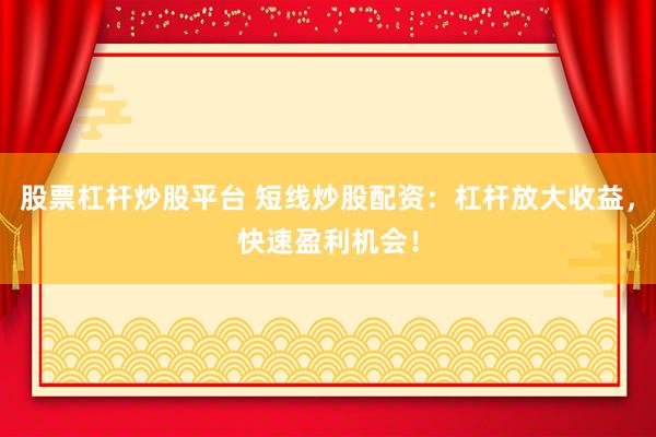 股票杠杆炒股平台 短线炒股配资：杠杆放大收益，快速盈利机会！