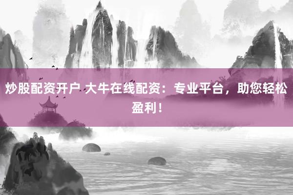 炒股配资开户 大牛在线配资：专业平台，助您轻松盈利！