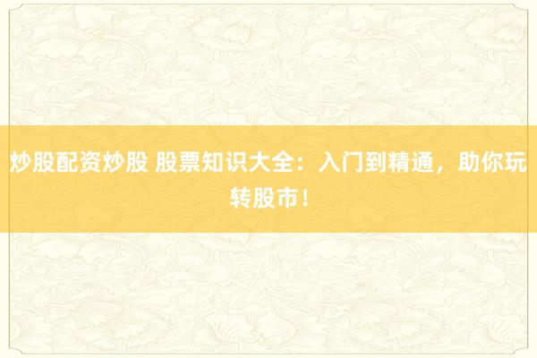 炒股配资炒股 股票知识大全：入门到精通，助你玩转股市！