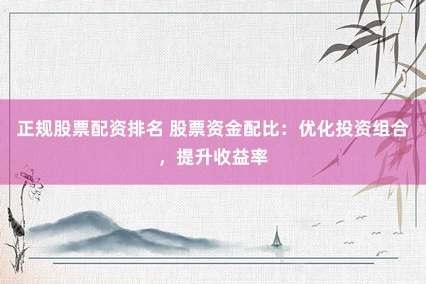 正规股票配资排名 股票资金配比：优化投资组合，提升收益率