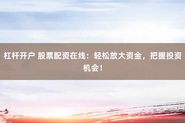 杠杆开户 股票配资在线：轻松放大资金，把握投资机会！