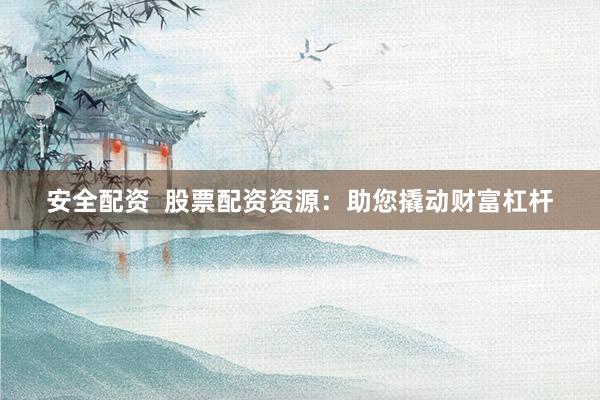 安全配资  股票配资资源：助您撬动财富杠杆