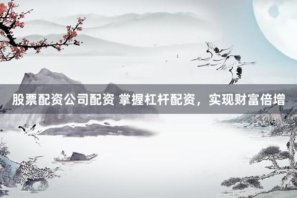 股票配资公司配资 掌握杠杆配资,实现财富倍增