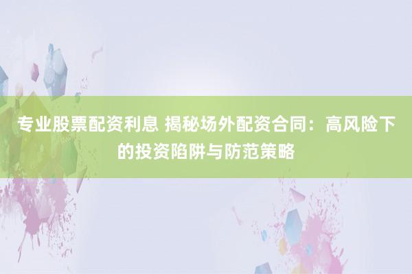专业股票配资利息 揭秘场外配资合同：高风险下的投资陷阱与防范策略