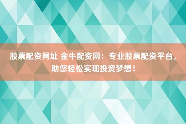 股票配资网址 金牛配资网：专业股票配资平台，助您轻松实现投资梦想！