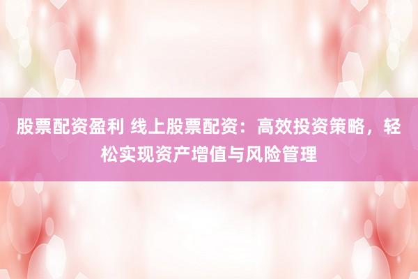 股票配资盈利 线上股票配资：高效投资策略，轻松实现资产增值与风险管理