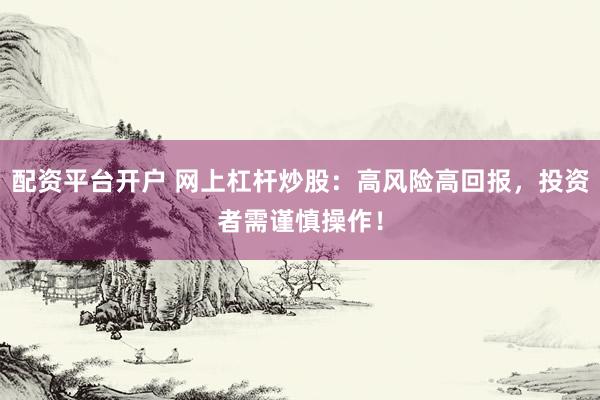 配资平台开户 网上杠杆炒股:高风险高回报,投资者需谨慎操作!