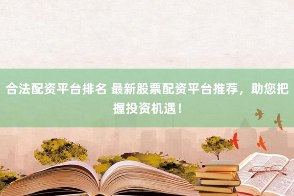 合法配资平台排名 最新股票配资平台推荐，助您把握投资机遇！