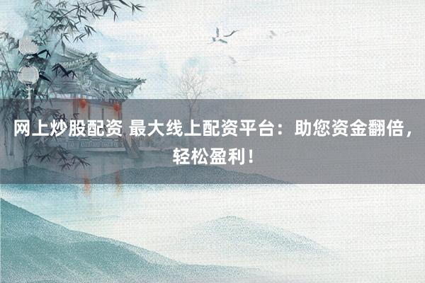 网上炒股配资 最大线上配资平台：助您资金翻倍，轻松盈利！