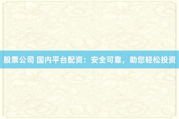 股票公司 国内平台配资:安全可靠,助您轻松投资