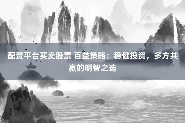 配资平台买卖股票 百益策略：稳健投资，多方共赢的明智之选